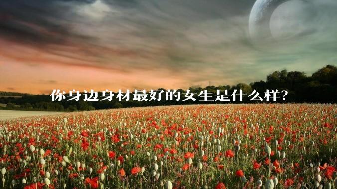 你身边身材最好的女生是什么样？