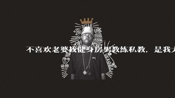 不喜欢老婆找健身房男教练私教,是我太狭隘了吗?