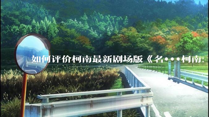 如何评价柯南最新剧场版《名***柯南：独眼的残像》？