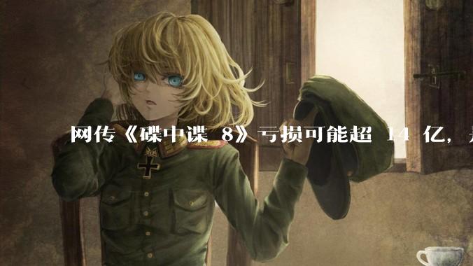 网传《碟中谍 8》亏损可能超 14 亿，是真的吗？这背后的原因是什么？