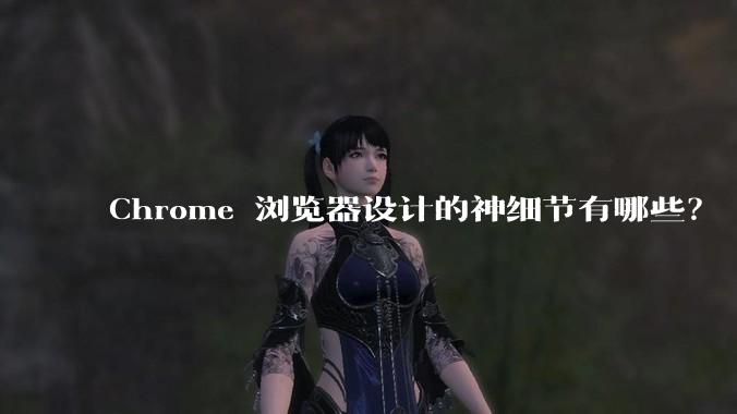 Chrome 浏览器设计的神细节有哪些？