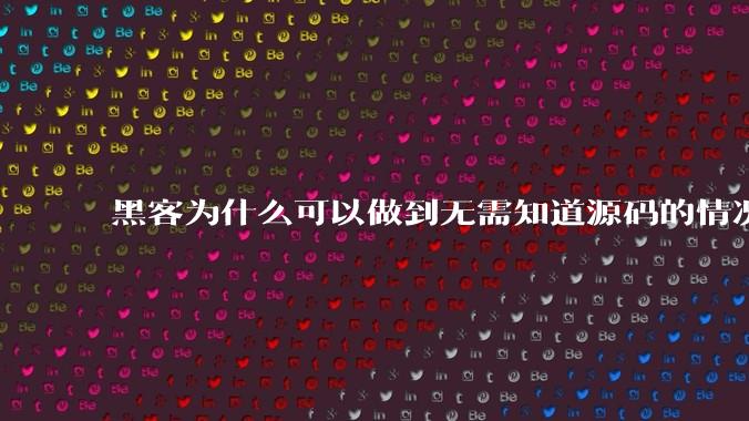 黑客为什么可以做到无需知道源码的情况下找出系统漏洞？